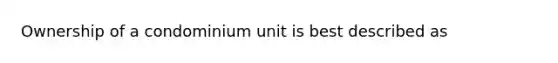 Ownership of a condominium unit is best described as