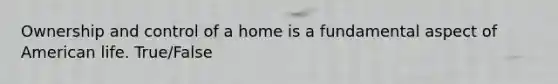 Ownership and control of a home is a fundamental aspect of American life. True/False