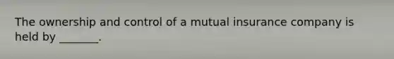 The ownership and control of a mutual insurance company is held by _______.