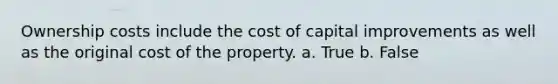 Ownership costs include the cost of capital improvements as well as the original cost of the property. a. True b. False