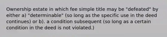 Ownership estate in which fee simple title may be "defeated" by either a) "determinable" (so long as the specific use in the deed continues) or b). a condition subsequent (so long as a certain condition in the deed is not violated.)