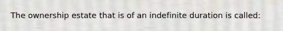 The ownership estate that is of an indefinite duration is called: