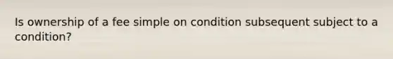 Is ownership of a fee simple on condition subsequent subject to a condition?