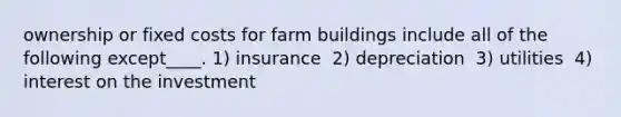 ownership or fixed costs for farm buildings include all of the following except____. 1) ​insurance ​ 2) ​depreciation ​ 3) ​utilities ​ 4) ​interest on the investment