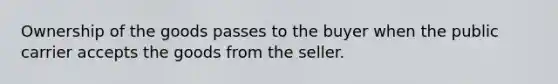 Ownership of the goods passes to the buyer when the public carrier accepts the goods from the seller.