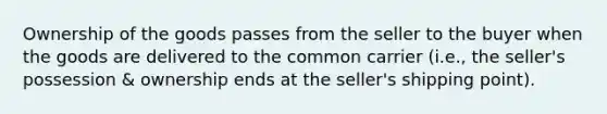 Ownership of the goods passes from the seller to the buyer when the goods are delivered to the common carrier (i.e., the seller's possession & ownership ends at the seller's shipping point).