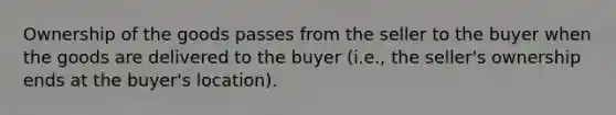 Ownership of the goods passes from the seller to the buyer when the goods are delivered to the buyer (i.e., the seller's ownership ends at the buyer's location).