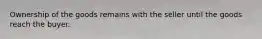 Ownership of the goods remains with the seller until the goods reach the buyer.