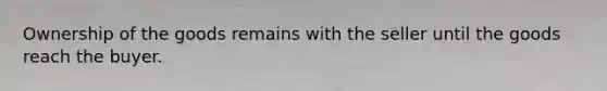 Ownership of the goods remains with the seller until the goods reach the buyer.