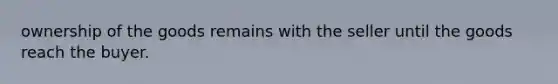 ownership of the goods remains with the seller until the goods reach the buyer.