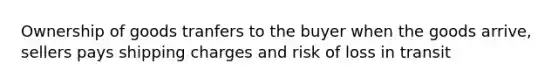 Ownership of goods tranfers to the buyer when the goods arrive, sellers pays shipping charges and risk of loss in transit