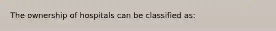 The ownership of hospitals can be classified as: