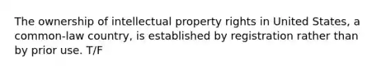 The ownership of intellectual property rights in United States, a common-law country, is established by registration rather than by prior use. T/F