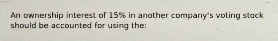 An ownership interest of 15% in another company's voting stock should be accounted for using the: