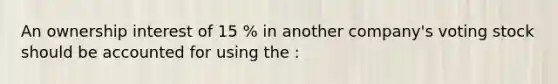 An ownership interest of 15 % in another company's voting stock should be accounted for using the :