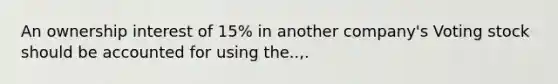 An ownership interest of 15% in another company's Voting stock should be accounted for using the..,.