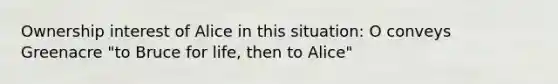 Ownership interest of Alice in this situation: O conveys Greenacre "to Bruce for life, then to Alice"