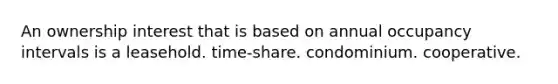 An ownership interest that is based on annual occupancy intervals is a leasehold. time-share. condominium. cooperative.