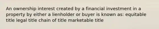 An ownership interest created by a financial investment in a property by either a lienholder or buyer is known as: equitable title legal title chain of title marketable title