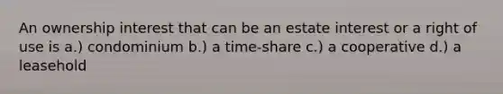 An ownership interest that can be an estate interest or a right of use is a.) condominium b.) a time-share c.) a cooperative d.) a leasehold