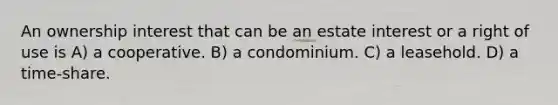 An ownership interest that can be an estate interest or a right of use is A) a cooperative. B) a condominium. C) a leasehold. D) a time-share.