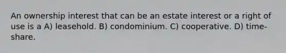 An ownership interest that can be an estate interest or a right of use is a A) leasehold. B) condominium. C) cooperative. D) time-share.