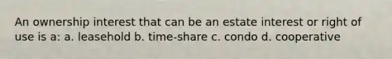 An ownership interest that can be an estate interest or right of use is a: a. leasehold b. time-share c. condo d. cooperative