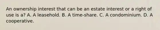 An ownership interest that can be an estate interest or a right of use is a? A. A leasehold. B. A time-share. C. A condominium. D. A cooperative.