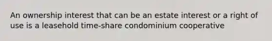 An ownership interest that can be an estate interest or a right of use is a leasehold time-share condominium cooperative