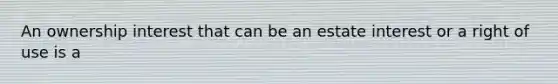 An ownership interest that can be an estate interest or a right of use is a