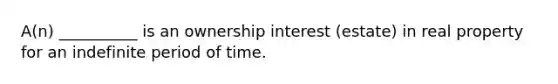 A(n) __________ is an ownership interest (estate) in real property for an indefinite period of time.