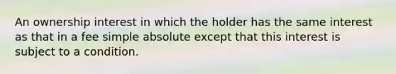 An ownership interest in which the holder has the same interest as that in a fee simple absolute except that this interest is subject to a condition.