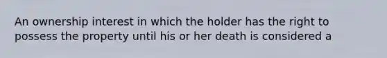 An ownership interest in which the holder has the right to possess the property until his or her death is considered a