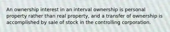 An ownership interest in an interval ownership is personal property rather than real property, and a transfer of ownership is accomplished by sale of stock in the controlling corporation.