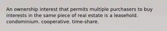 An ownership interest that permits multiple purchasers to buy interests in the same piece of real estate is a leasehold. condominium. cooperative. time-share.