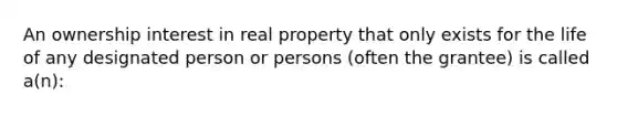 An ownership interest in real property that only exists for the life of any designated person or persons (often the grantee) is called a(n):