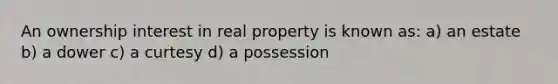 An ownership interest in real property is known as: a) an estate b) a dower c) a curtesy d) a possession