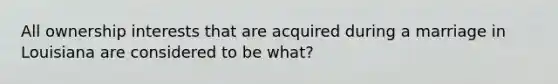 All ownership interests that are acquired during a marriage in Louisiana are considered to be what?