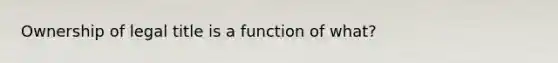 Ownership of legal title is a function of what?