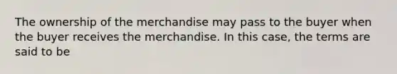 The ownership of the merchandise may pass to the buyer when the buyer receives the merchandise. In this case, the terms are said to be