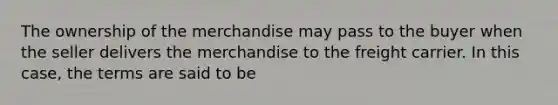 The ownership of the merchandise may pass to the buyer when the seller delivers the merchandise to the freight carrier. In this case, the terms are said to be