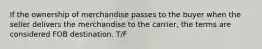 If the ownership of merchandise passes to the buyer when the seller delivers the merchandise to the carrier, the terms are considered FOB destination. T/F