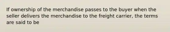 If ownership of the merchandise passes to the buyer when the seller delivers the merchandise to the freight carrier, the terms are said to be