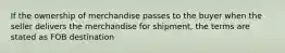 If the ownership of merchandise passes to the buyer when the seller delivers the merchandise for shipment, the terms are stated as FOB destination