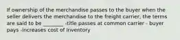 If ownership of the merchandise passes to the buyer when the seller delivers the merchandise to the freight carrier, the terms are said to be ________ -title passes at common carrier - buyer pays -increases cost of inventory