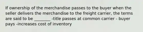 If ownership of the merchandise passes to the buyer when the seller delivers the merchandise to the freight carrier, the terms are said to be ________ -title passes at common carrier - buyer pays -increases cost of inventory