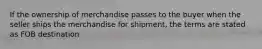 If the ownership of merchandise passes to the buyer when the seller ships the merchandise for shipment, the terms are stated as FOB destination