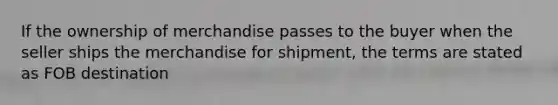 If the ownership of merchandise passes to the buyer when the seller ships the merchandise for shipment, the terms are stated as FOB destination