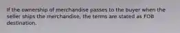 If the ownership of merchandise passes to the buyer when the seller ships the merchandise, the terms are stated as FOB destination.