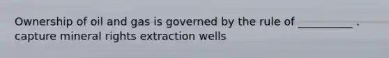 Ownership of oil and gas is governed by the rule of __________ . capture mineral rights extraction wells